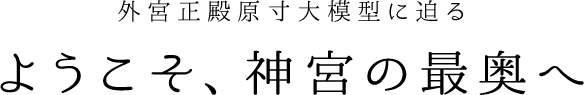 外宮正殿原寸大模型に迫る ようこそ、神宮の最奥へ