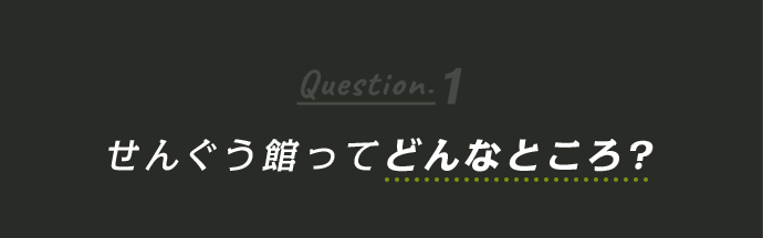 Question1 せんぐう館ってどんなところ？