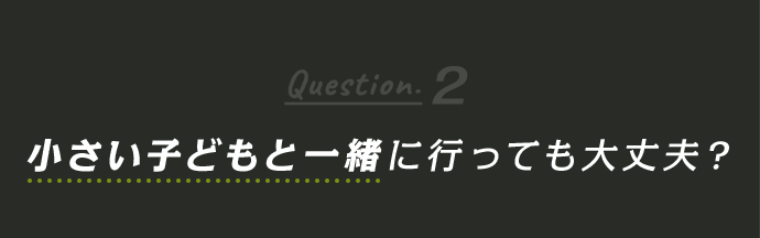 Question2 小さい子どもと一緒に行っても大丈夫？ 